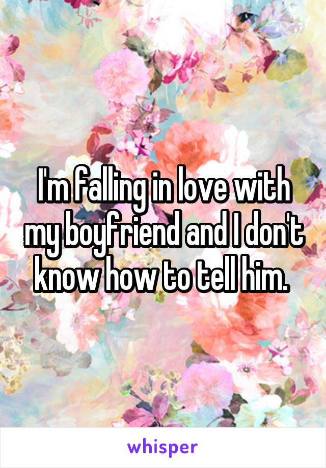 I'm falling in love with my boyfriend and I don't know how to tell him. 