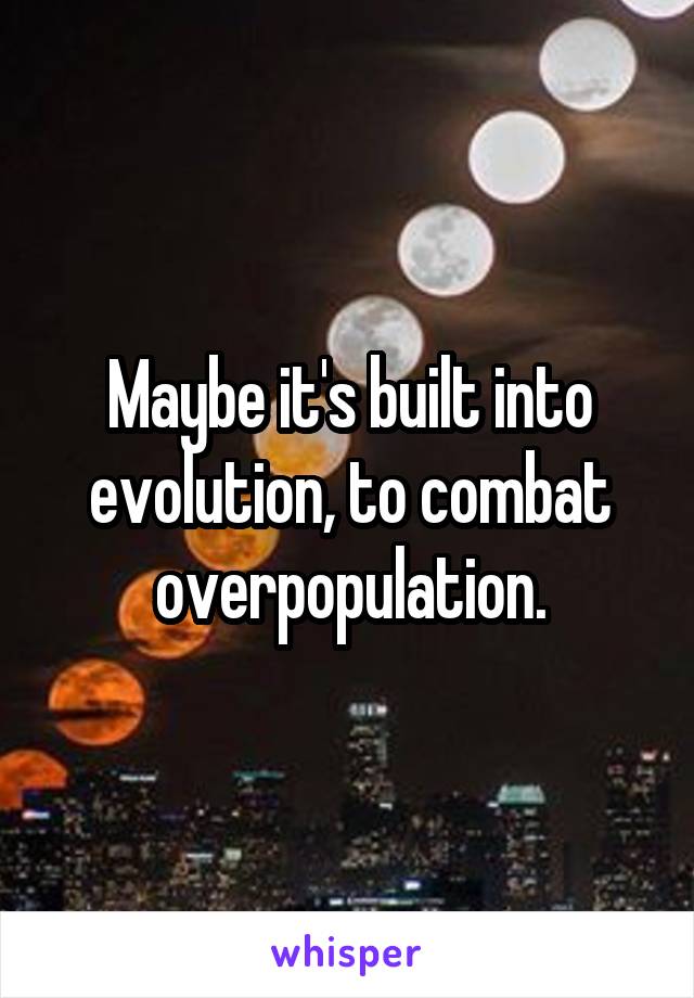 Maybe it's built into evolution, to combat overpopulation.