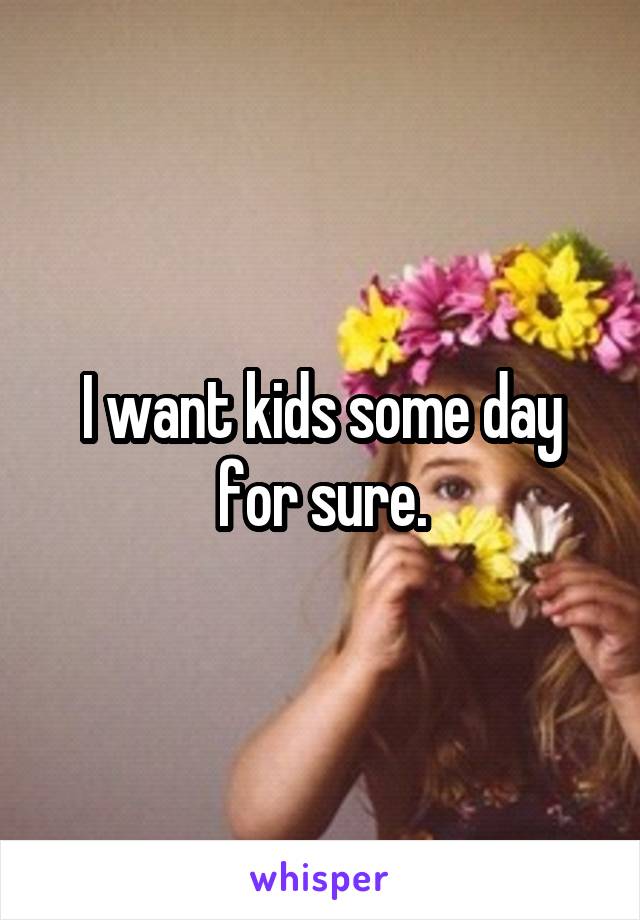 I want kids some day for sure.