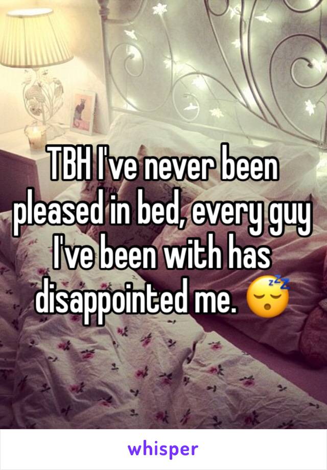 TBH I've never been pleased in bed, every guy I've been with has disappointed me. 😴