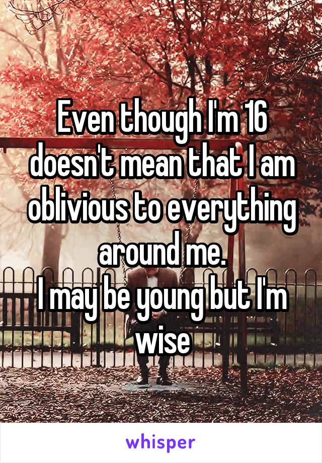 Even though I'm 16 doesn't mean that I am oblivious to everything around me.
I may be young but I'm wise