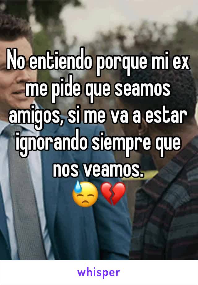 No entiendo porque mi ex me pide que seamos amigos, si me va a estar ignorando siempre que nos veamos.
😓💔