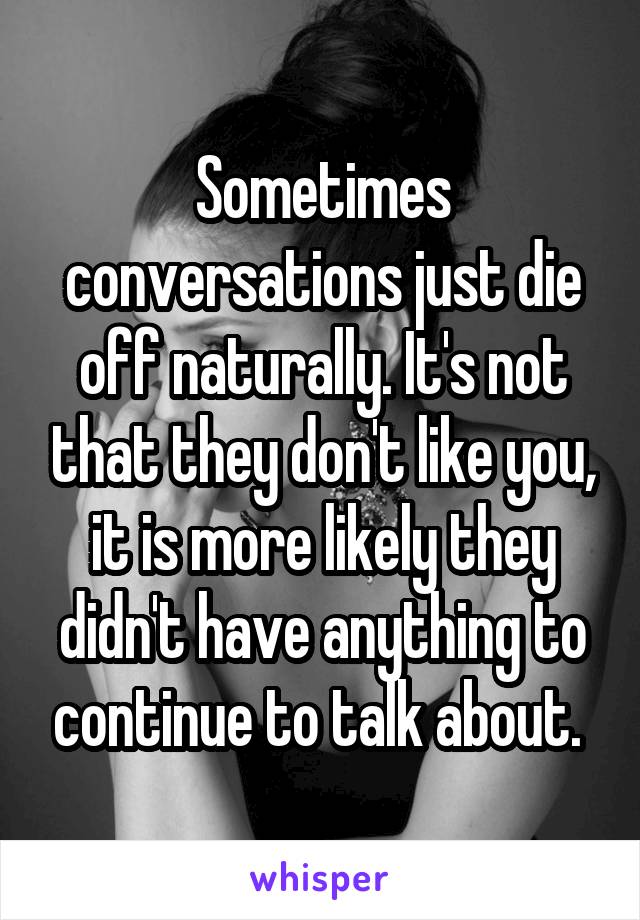 Sometimes conversations just die off naturally. It's not that they don't like you, it is more likely they didn't have anything to continue to talk about. 