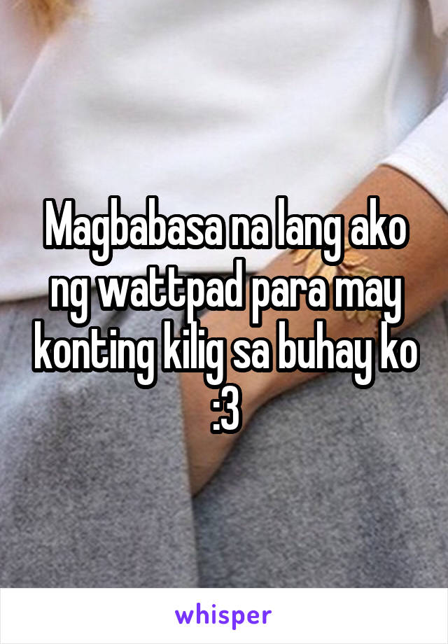 Magbabasa na lang ako ng wattpad para may konting kilig sa buhay ko :3