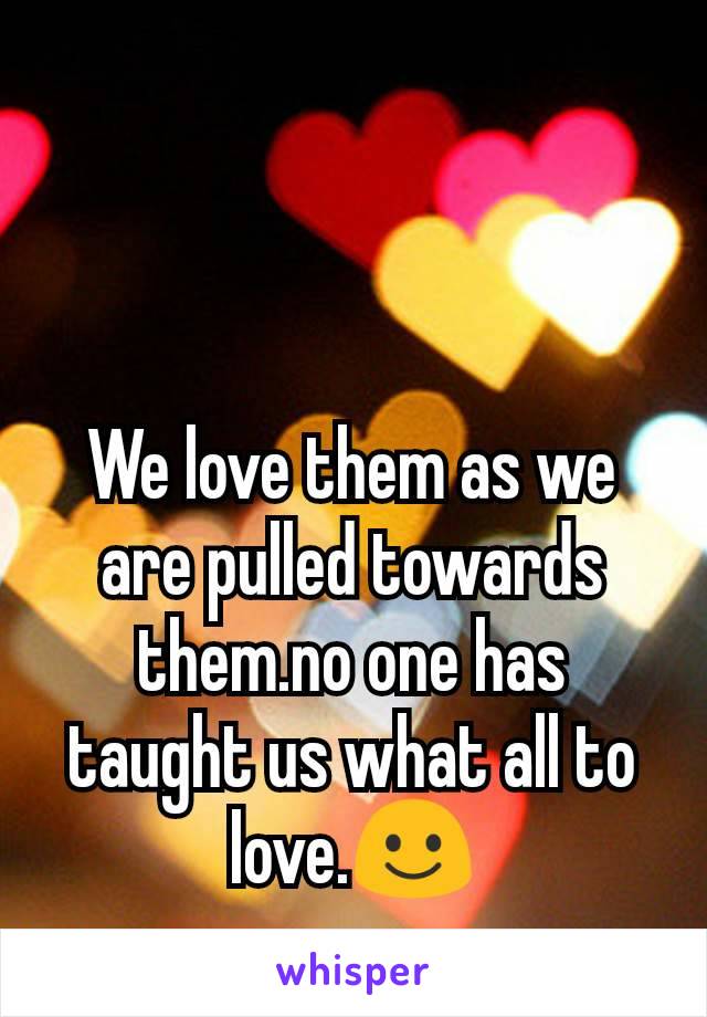 We love them as we are pulled towards them.no one has taught us what all to love.☺️