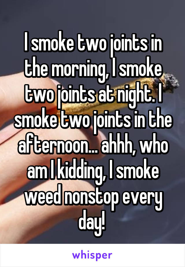 I smoke two joints in the morning, I smoke two joints at night. I smoke two joints in the afternoon... ahhh, who am I kidding, I smoke weed nonstop every day! 