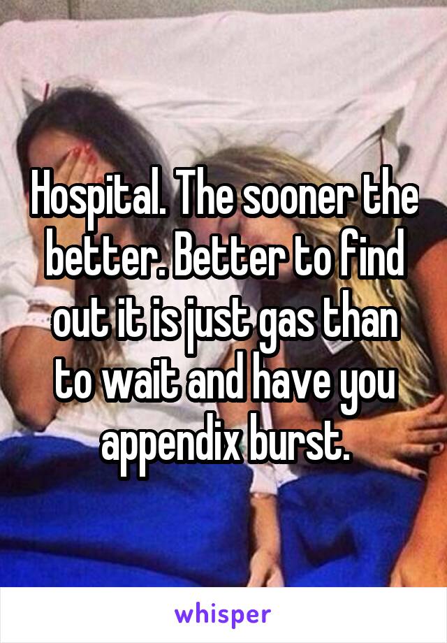 Hospital. The sooner the better. Better to find out it is just gas than to wait and have you appendix burst.