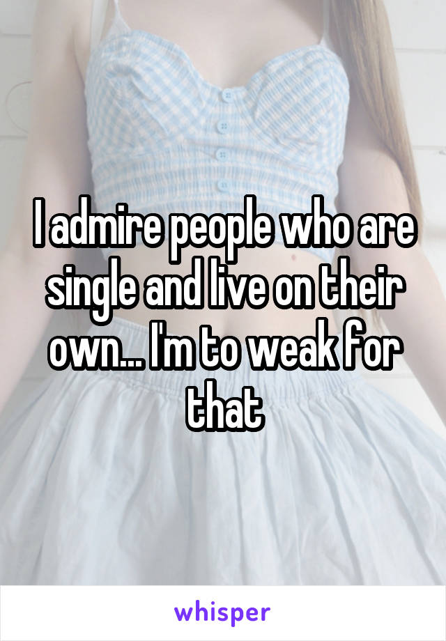 I admire people who are single and live on their own... I'm to weak for that