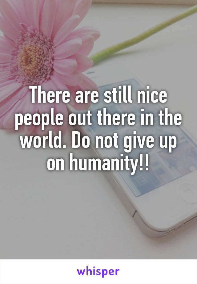 There are still nice people out there in the world. Do not give up on humanity!!
