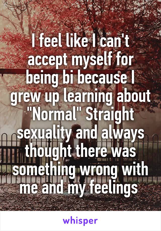 I feel like I can't accept myself for being bi because I grew up learning about "Normal" Straight sexuality and always thought there was something wrong with me and my feelings 