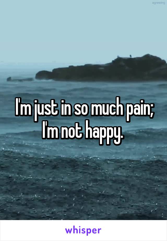 I'm just in so much pain; I'm not happy. 