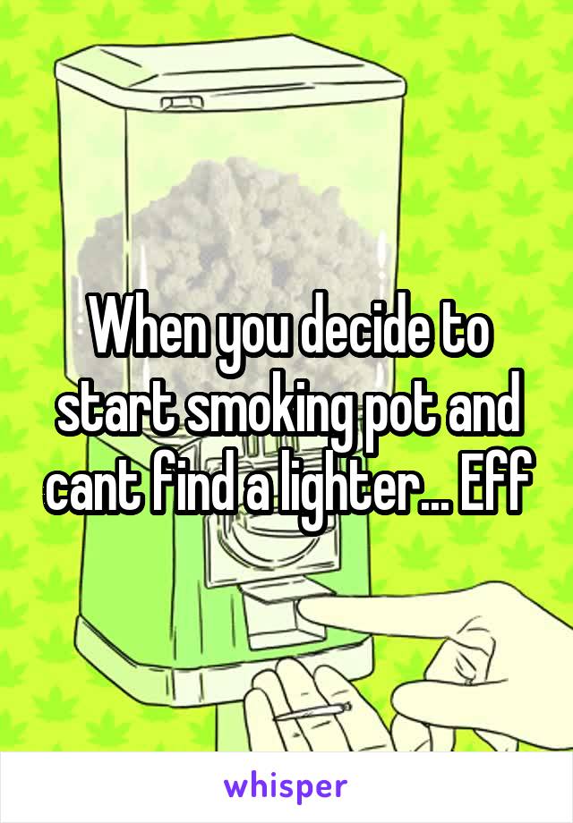 When you decide to start smoking pot and cant find a lighter... Eff