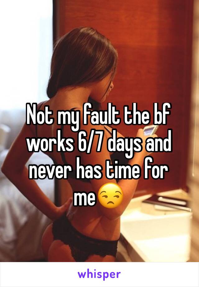 Not my fault the bf works 6/7 days and never has time for me😒