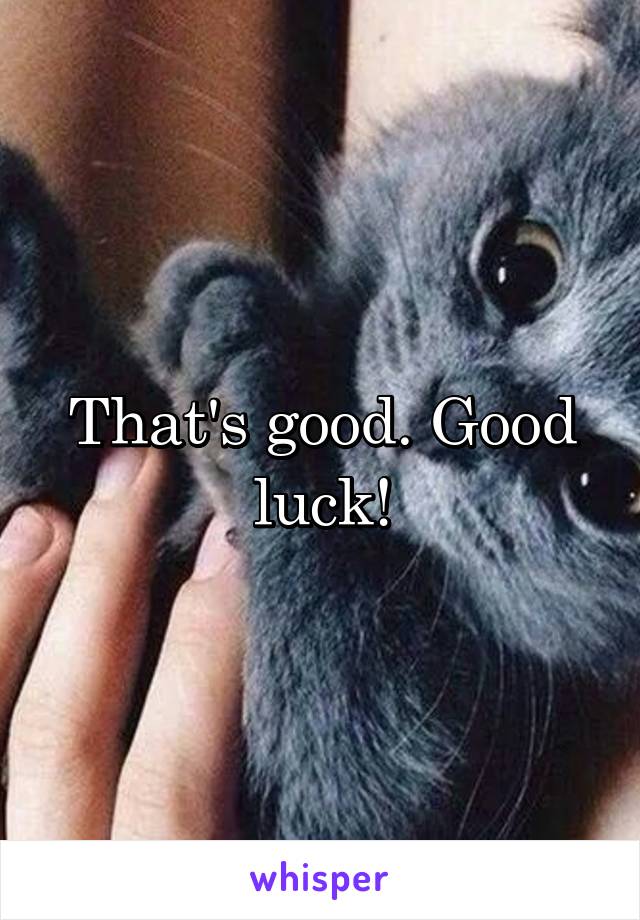 That's good. Good luck!