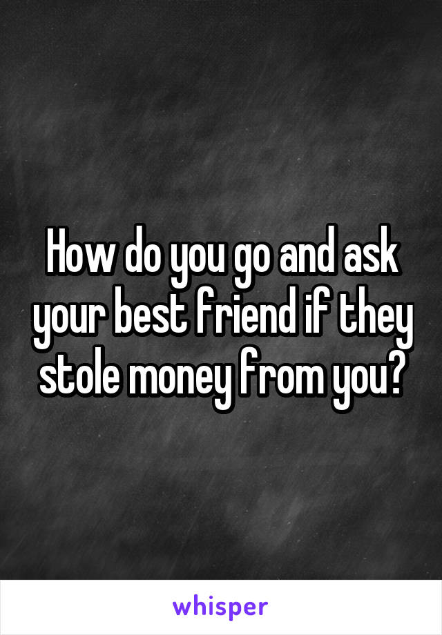 How do you go and ask your best friend if they stole money from you?