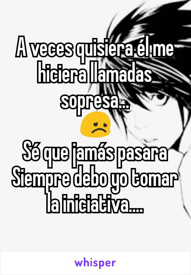 A veces quisiera él me hiciera llamadas sopresa...
😞
Sé que jamás pasara
Siempre debo yo tomar la iniciativa....
