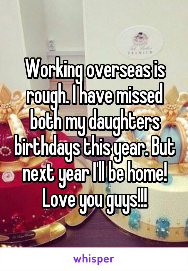 Working overseas is rough. I have missed both my daughters birthdays this year. But next year I'll be home! Love you guys!!!