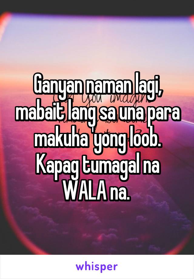 Ganyan naman lagi, mabait lang sa una para makuha 'yong loob. Kapag tumagal na WALA na. 