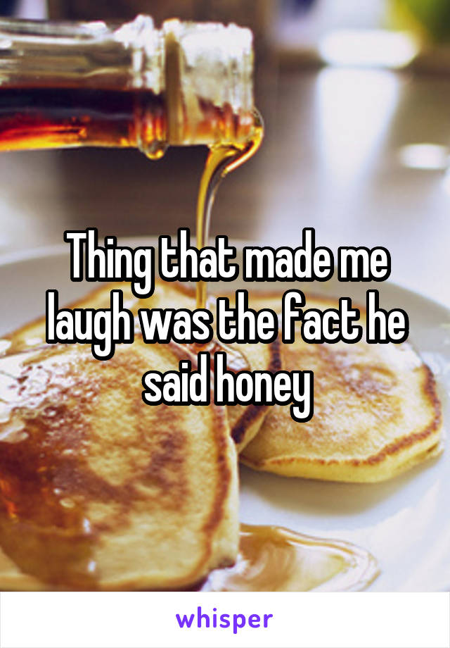 Thing that made me laugh was the fact he said honey