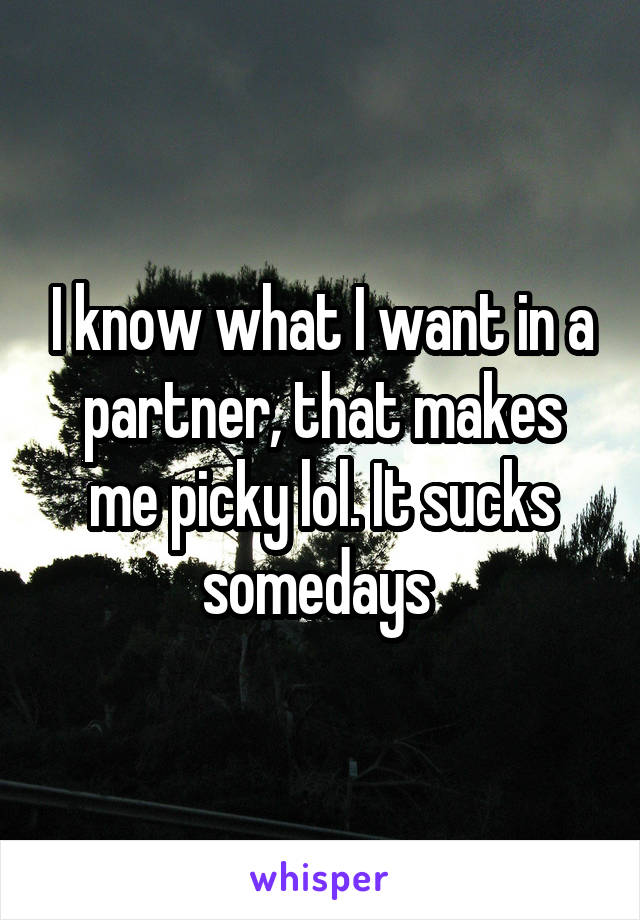 I know what I want in a partner, that makes me picky lol. It sucks somedays 