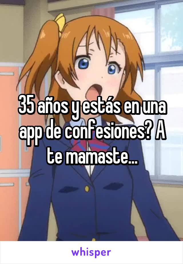 35 años y estás en una app de confesiones? A te mamaste...