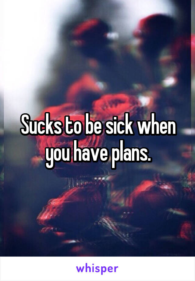 Sucks to be sick when you have plans.