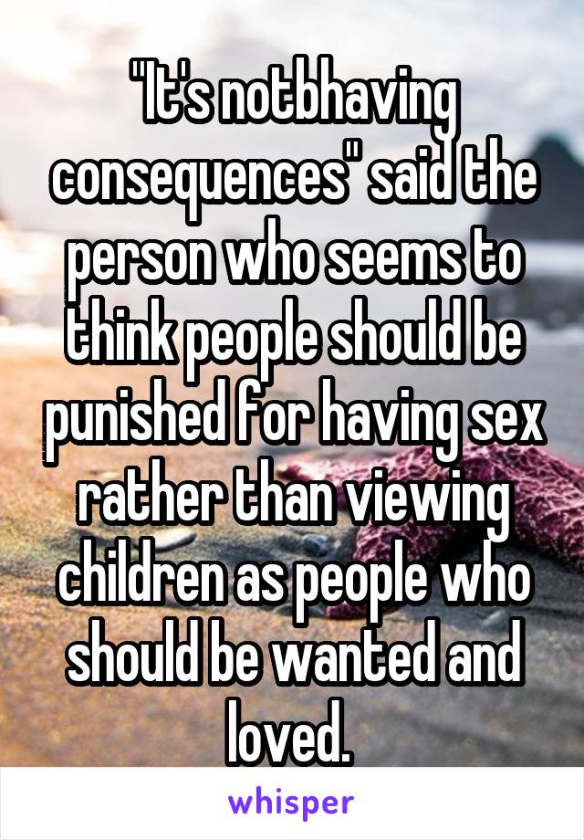 "It's notbhaving consequences" said the person who seems to think people should be punished for having sex rather than viewing children as people who should be wanted and loved. 