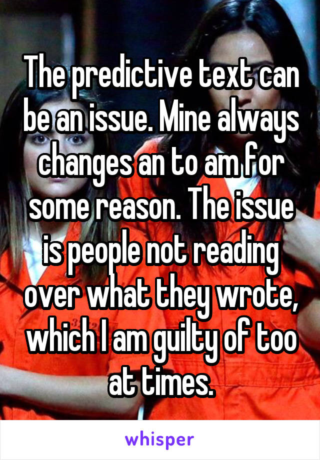 The predictive text can be an issue. Mine always changes an to am for some reason. The issue is people not reading over what they wrote, which I am guilty of too at times.