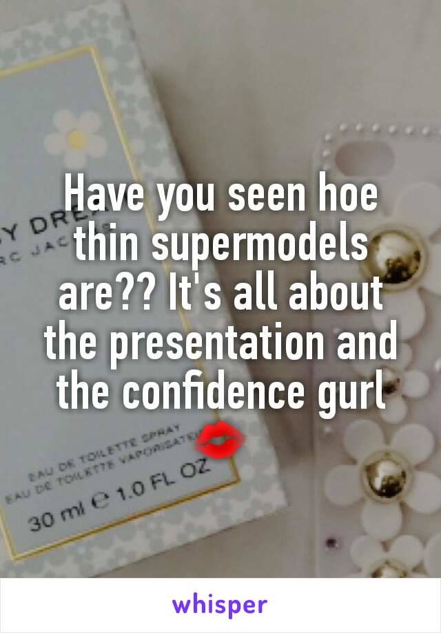 Have you seen hoe thin supermodels are?? It's all about the presentation and the confidence gurl 💋