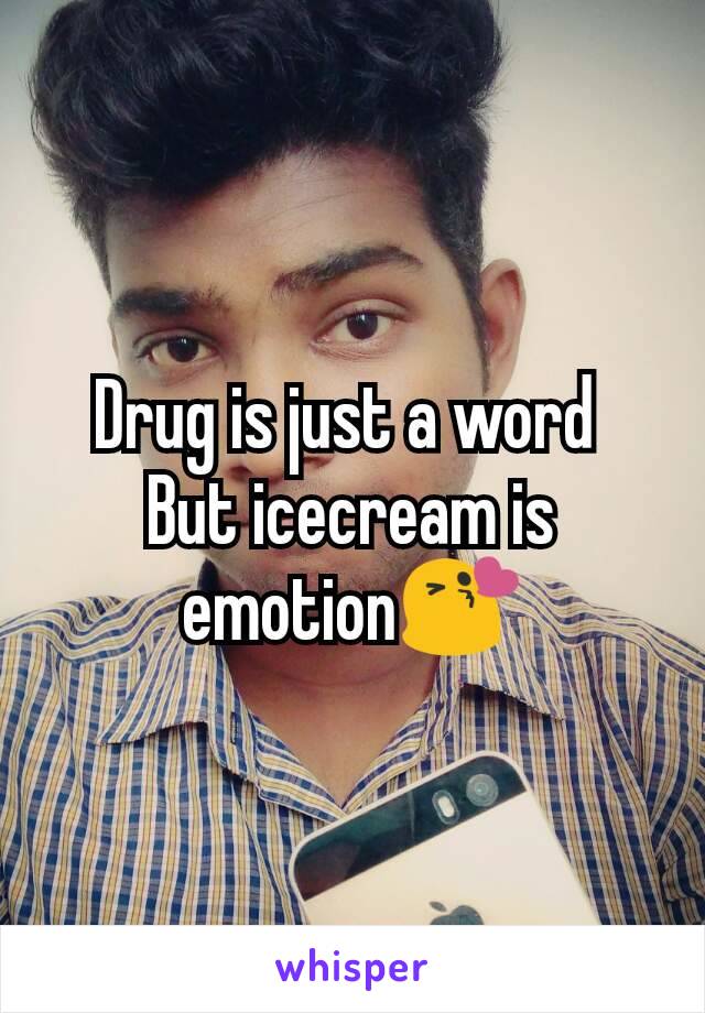 Drug is just a word 
But icecream is emotion😘