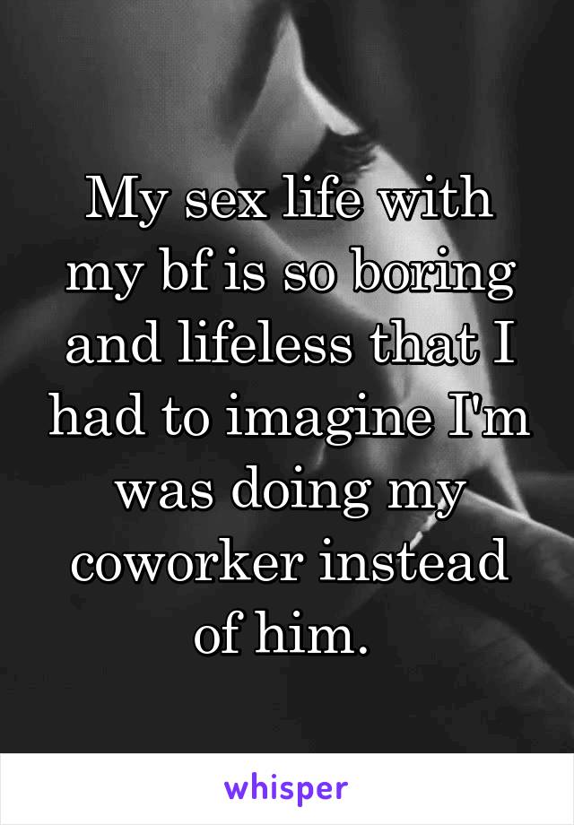 My sex life with my bf is so boring and lifeless that I had to imagine I'm was doing my coworker instead of him. 