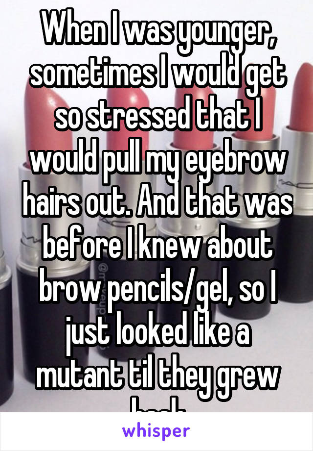 When I was younger, sometimes I would get so stressed that I would pull my eyebrow hairs out. And that was before I knew about brow pencils/gel, so I just looked like a mutant til they grew back