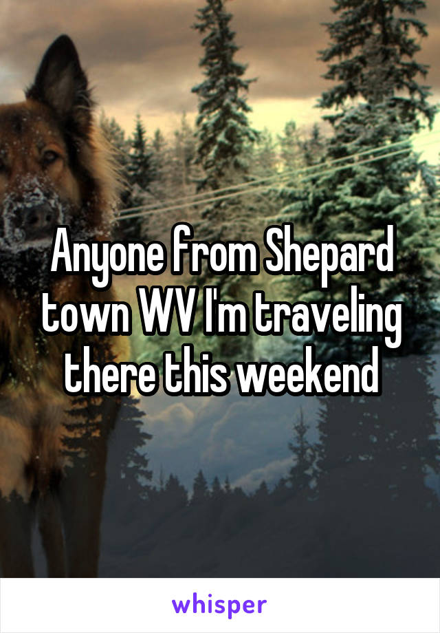 Anyone from Shepard town WV I'm traveling there this weekend