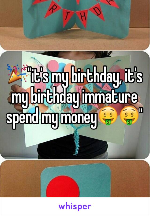 🎉"it's my birthday, it's my birthday immature spend my money🤑🤑" 
