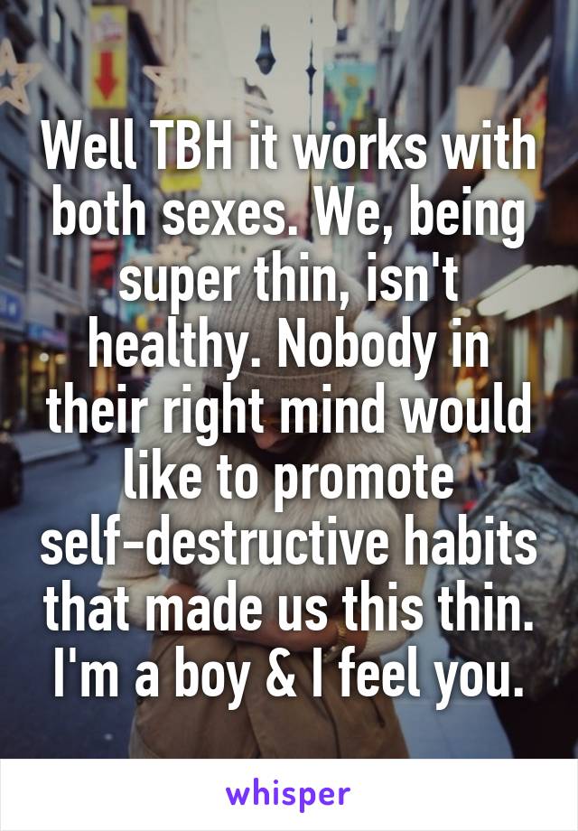 Well TBH it works with both sexes. We, being super thin, isn't healthy. Nobody in their right mind would like to promote self-destructive habits that made us this thin. I'm a boy & I feel you.