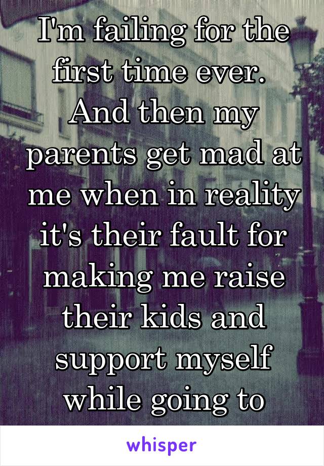 I'm failing for the first time ever. 
And then my parents get mad at me when in reality it's their fault for making me raise their kids and support myself while going to college at 16. 