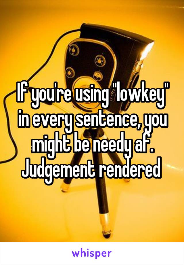 If you're using "lowkey" in every sentence, you might be needy af.
Judgement rendered 