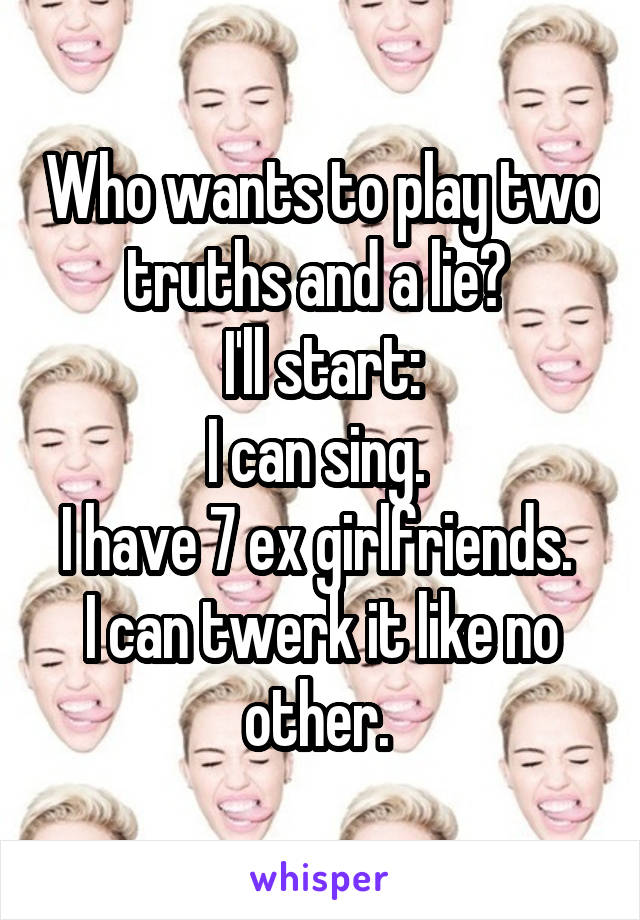 Who wants to play two truths and a lie? 
I'll start:
I can sing. 
I have 7 ex girlfriends. 
I can twerk it like no other. 