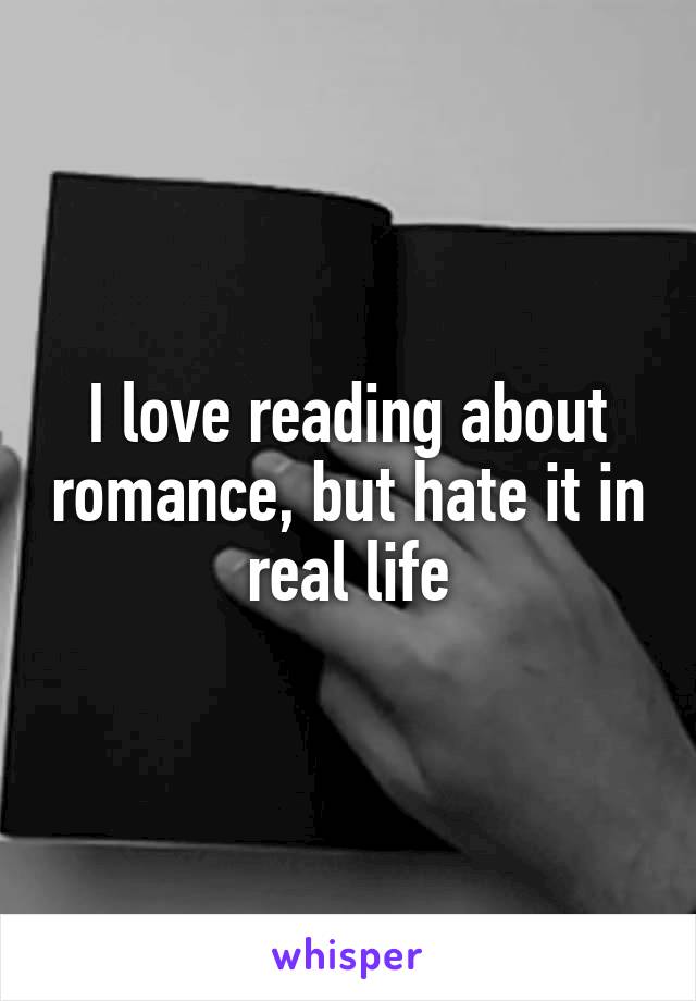 I love reading about romance, but hate it in real life