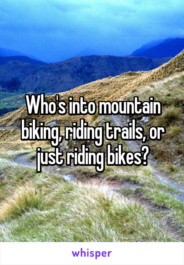 Who's into mountain biking, riding trails, or just riding bikes?