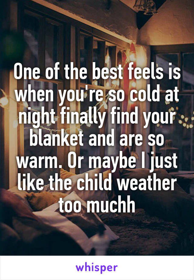 One of the best feels is when you're so cold at night finally find your blanket and are so warm. Or maybe I just like the child weather too muchh