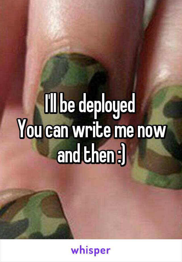 I'll be deployed 
You can write me now and then :)