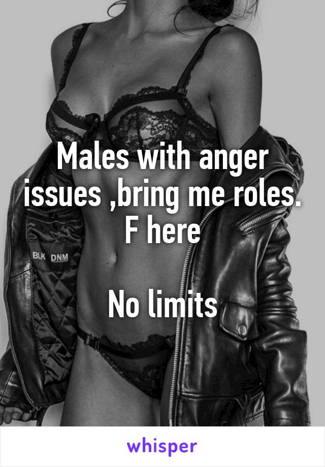 Males with anger issues ,bring me roles.
F here

No limits