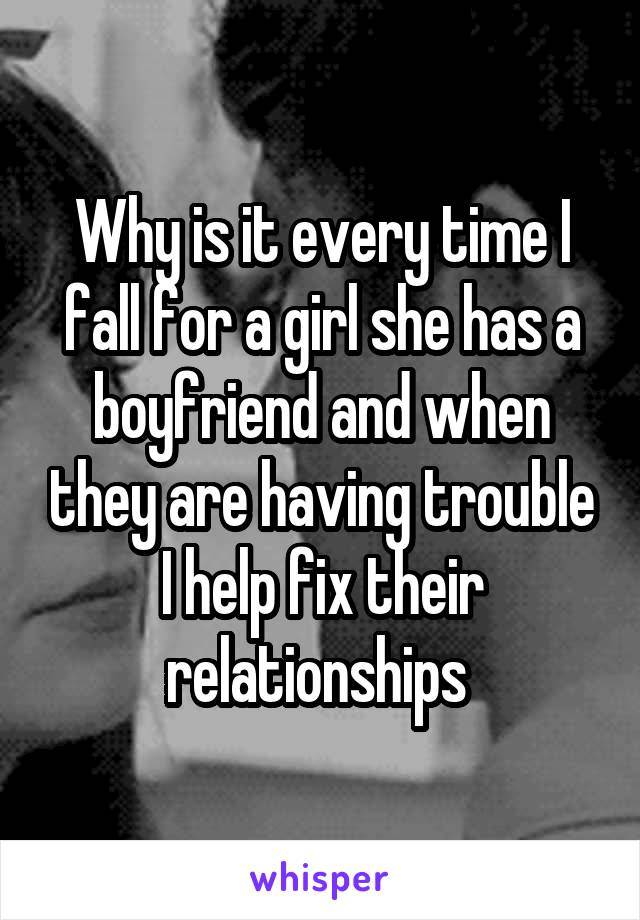 Why is it every time I fall for a girl she has a boyfriend and when they are having trouble I help fix their relationships 