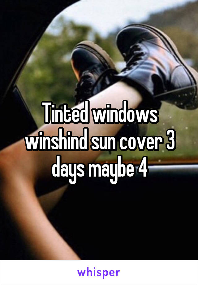 Tinted windows winshind sun cover 3 days maybe 4