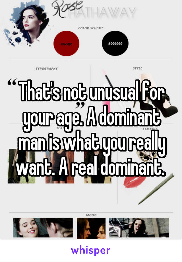 That's not unusual for your age. A dominant man is what you really want. A real dominant. 