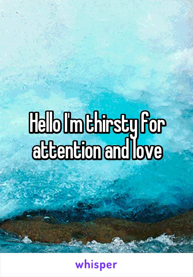 Hello I'm thirsty for attention and love