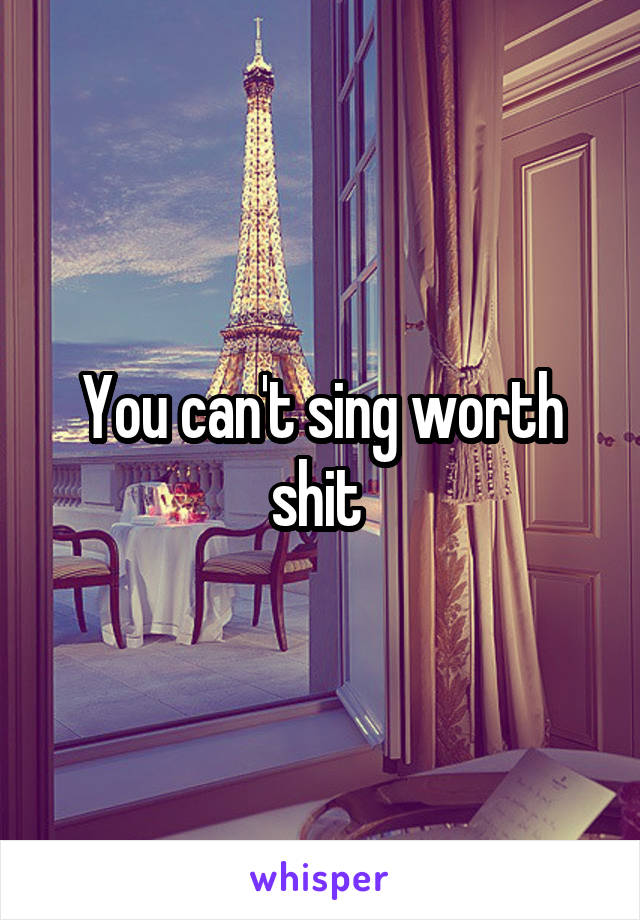 You can't sing worth shit 