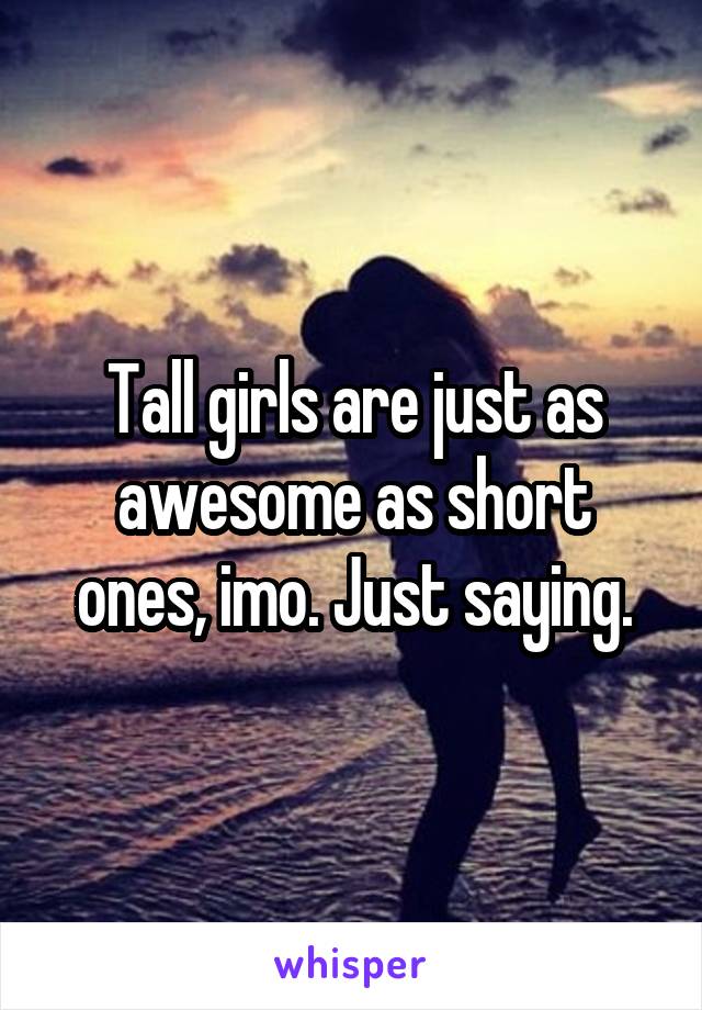 Tall girls are just as awesome as short ones, imo. Just saying.