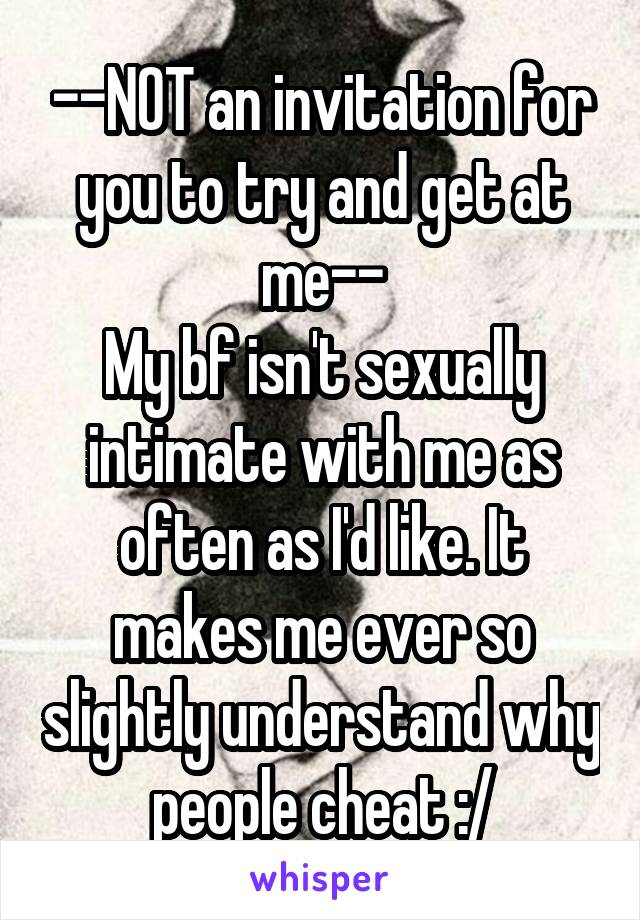 --NOT an invitation for you to try and get at me--
My bf isn't sexually intimate with me as often as I'd like. It makes me ever so slightly understand why people cheat :/